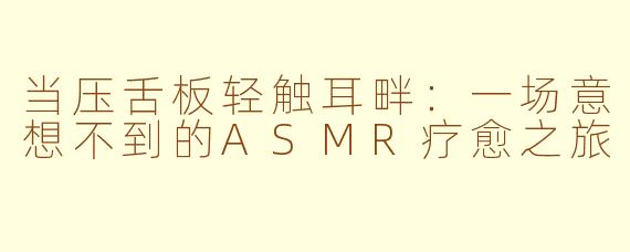 当压舌板轻触耳畔：一场意想不到的ASMR疗愈之旅