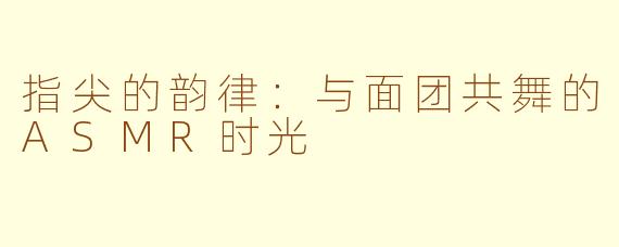 指尖的韵律：与面团共舞的ASMR时光