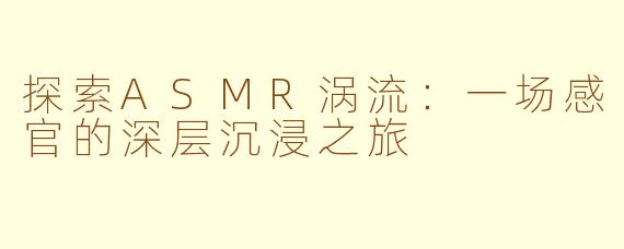 探索ASMR涡流：一场感官的深层沉浸之旅