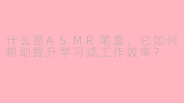 什么是ASMR笔盒，它如何帮助提升学习或工作效率？