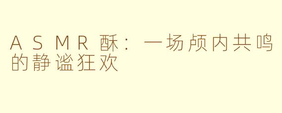 ASMR酥：一场颅内共鸣的静谧狂欢