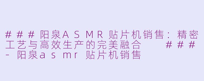 ###阳泉ASMR贴片机销售：精密工艺与高效生产的完美融合

###-阳泉asmr贴片机销售