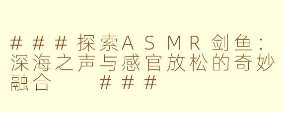 ###探索ASMR剑鱼：深海之声与感官放松的奇妙融合

###