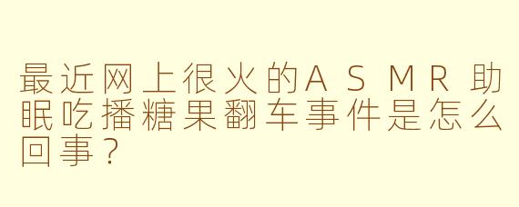 最近网上很火的ASMR助眠吃播糖果翻车事件是怎么回事？