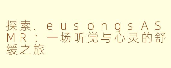 探索.eusongsASMR：一场听觉与心灵的舒缓之旅