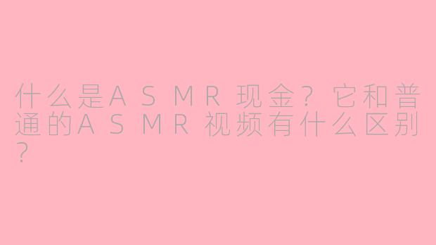 什么是ASMR现金？它和普通的ASMR视频有什么区别？