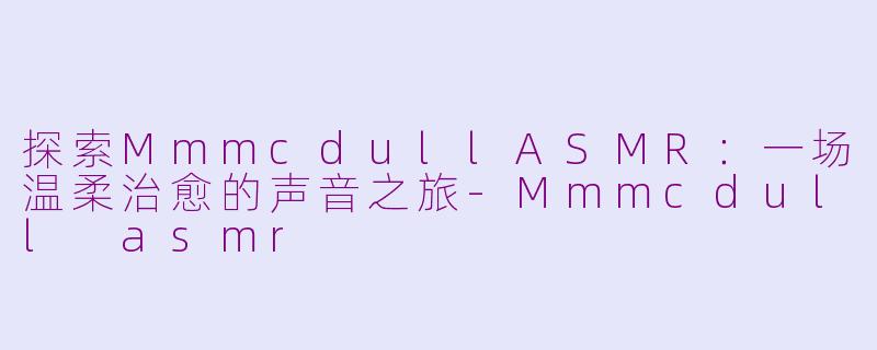 探索MmmcdullASMR：一场温柔治愈的声音之旅-Mmmcdull asmr
