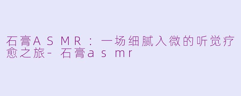 石膏ASMR：一场细腻入微的听觉疗愈之旅-石膏asmr