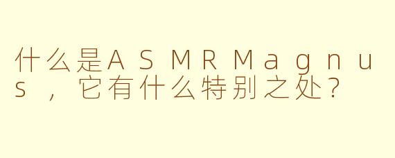 什么是ASMRMagnus，它有什么特别之处？