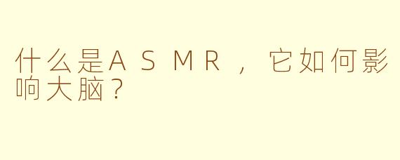 什么是ASMR，它如何影响大脑？