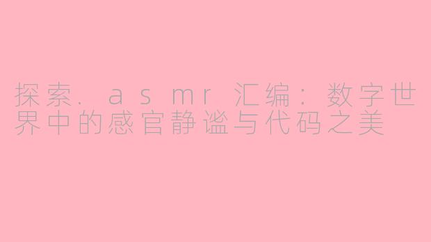 探索.asmr汇编：数字世界中的感官静谧与代码之美