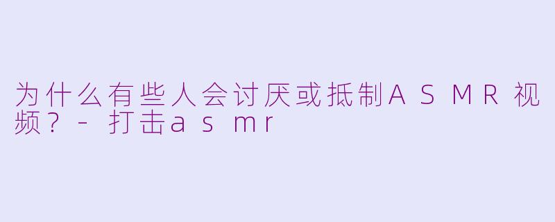 为什么有些人会讨厌或抵制ASMR视频？-打击asmr