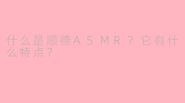 什么是顺德ASMR？它有什么特点？