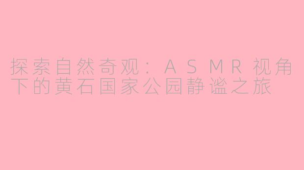 探索自然奇观：ASMR视角下的黄石国家公园静谧之旅