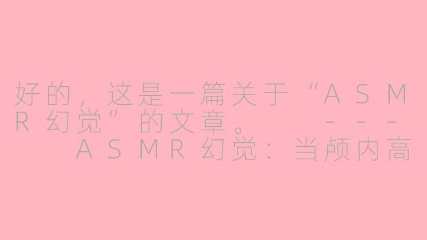 好的，这是一篇关于“ASMR幻觉”的文章。

---

ASMR幻觉：当颅内高潮成为一种清醒的梦境-asmr幻