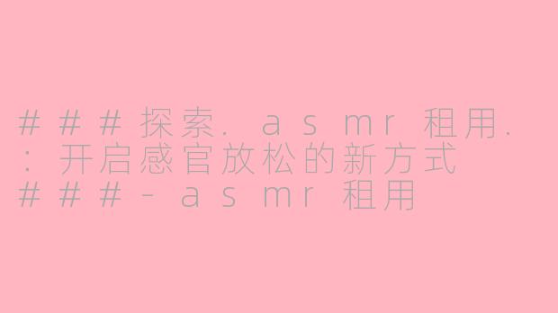 ###探索.asmr租用.：开启感官放松的新方式

###-asmr租用