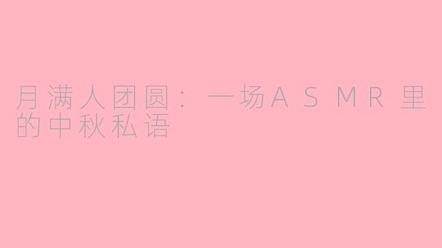 月满人团圆：一场ASMR里的中秋私语
