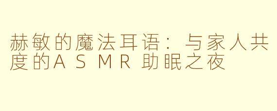 赫敏的魔法耳语：与家人共度的ASMR助眠之夜