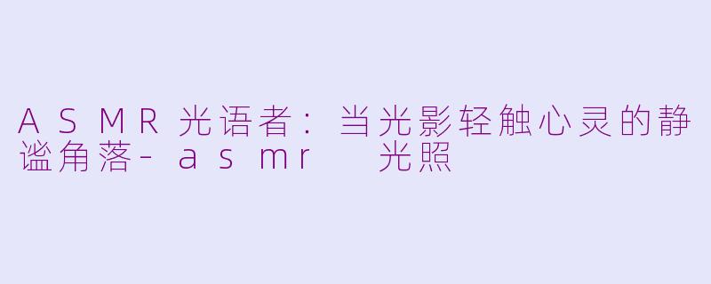 ASMR光语者：当光影轻触心灵的静谧角落-asmr 光照