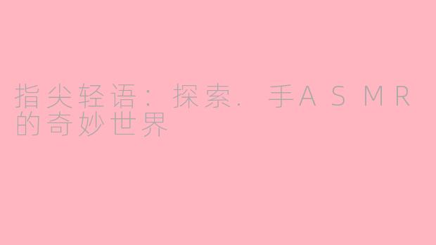 指尖轻语：探索.手ASMR的奇妙世界