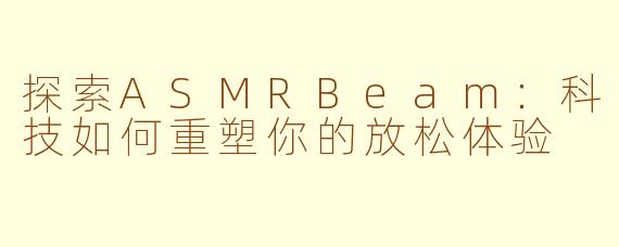 探索ASMRBeam：科技如何重塑你的放松体验
