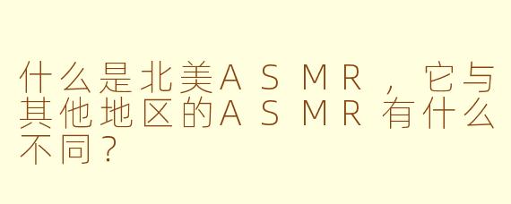 什么是北美ASMR，它与其他地区的ASMR有什么不同？
