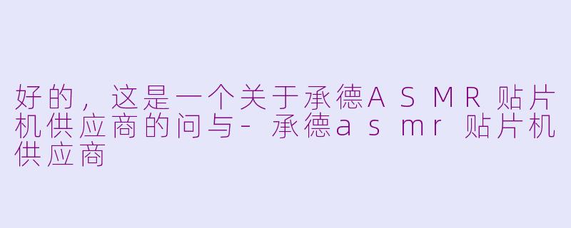 好的，这是一个关于承德ASMR贴片机供应商的问与-承德asmr贴片机供应商