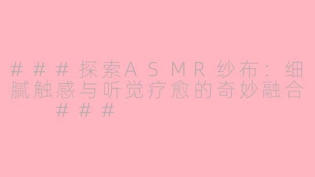###探索ASMR纱布：细腻触感与听觉疗愈的奇妙融合

###