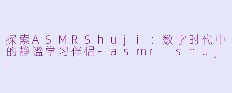 探索ASMRShuji：数字时代中的静谧学习伴侣-asmr shuji