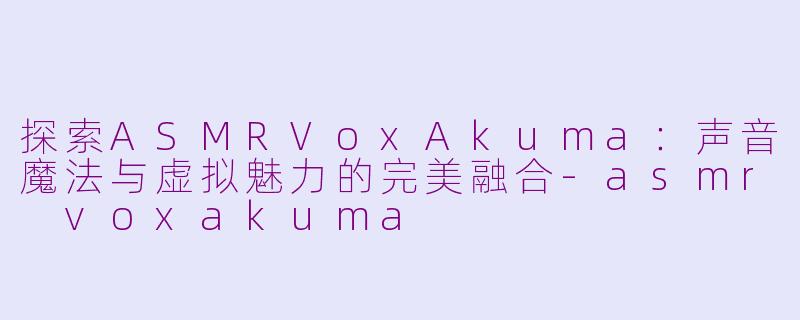 探索ASMRVoxAkuma：声音魔法与虚拟魅力的完美融合-asmr voxakuma