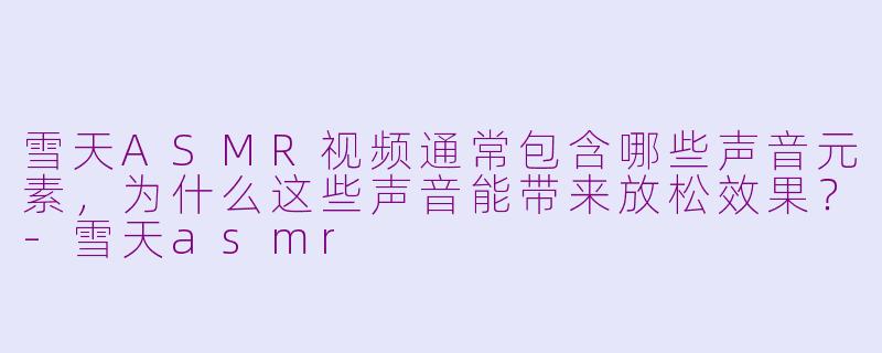 雪天ASMR视频通常包含哪些声音元素，为什么这些声音能带来放松效果？-雪天asmr