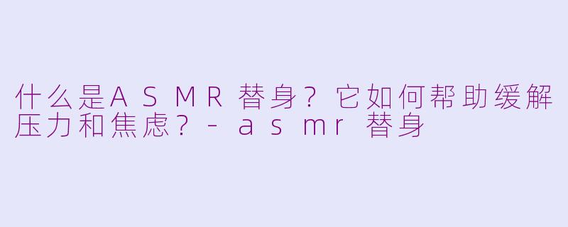 什么是ASMR替身？它如何帮助缓解压力和焦虑？-asmr替身