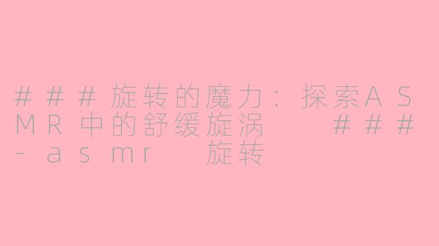 ###旋转的魔力：探索ASMR中的舒缓旋涡

###-asmr 旋转