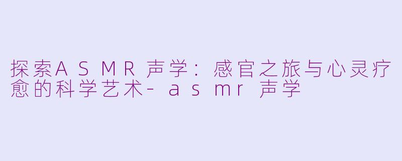 探索ASMR声学：感官之旅与心灵疗愈的科学艺术-asmr声学