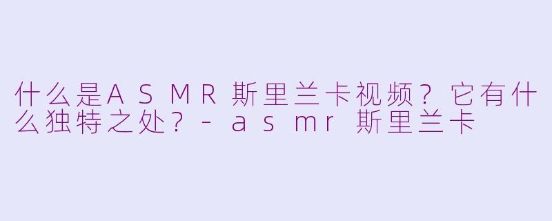 什么是ASMR斯里兰卡视频？它有什么独特之处？-asmr斯里兰卡