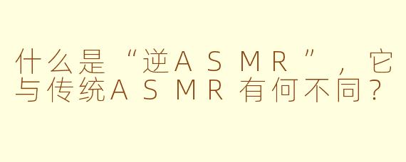 什么是“逆ASMR”,它与传统ASMR有何不同?
