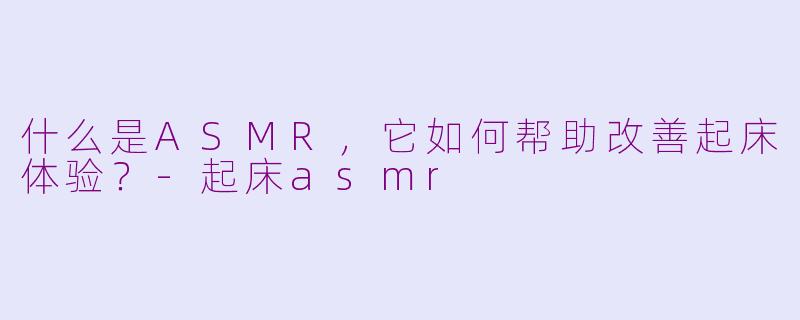 什么是ASMR，它如何帮助改善起床体验？-起床asmr