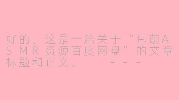 好的，这是一篇关于“耳萌ASMR资源百度网盘”的文章标题和正文。

---

###耳萌ASMR资源百度云盘：一站式沉浸式助眠音声宝库指南

###-耳萌ASMR资源百度网盘