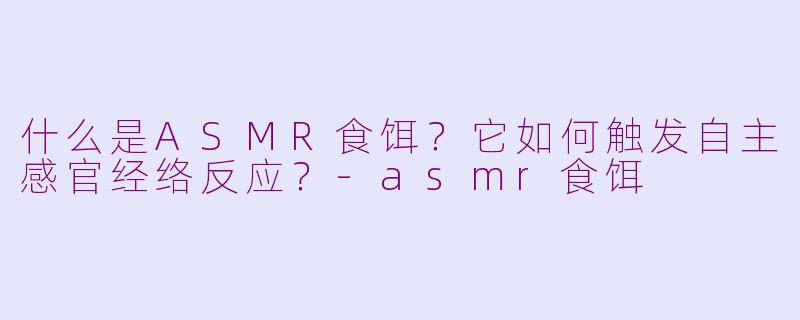 什么是ASMR食饵?它如何触发自主感官经络反应?