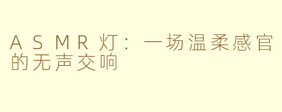ASMR灯：一场温柔感官的无声交响
