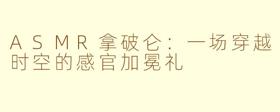 ASMR拿破仑:一场穿越时空的感官加冕礼