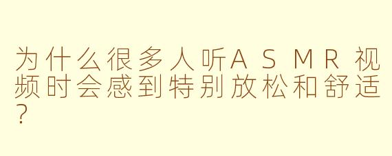 为什么很多人听ASMR视频时会感到特别放松和舒适？