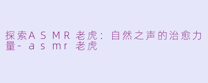 探索ASMR老虎：自然之声的治愈力量-asmr老虎