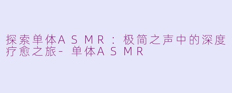 探索单体ASMR：极简之声中的深度疗愈之旅-单体ASMR