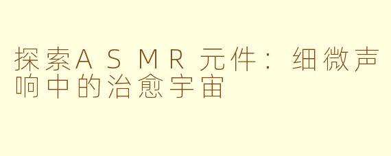 探索ASMR元件：细微声响中的治愈宇宙