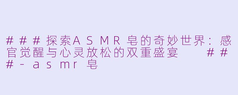 ###探索ASMR皂的奇妙世界：感官觉醒与心灵放松的双重盛宴

###-asmr皂