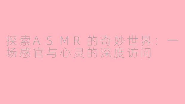 探索ASMR的奇妙世界：一场感官与心灵的深度访问