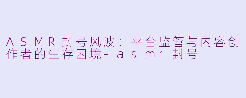 ASMR封号风波：平台监管与内容创作者的生存困境-asmr封号
