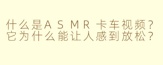 什么是ASMR卡车视频？它为什么能让人感到放松？