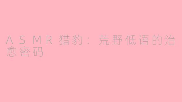 ASMR猎豹：荒野低语的治愈密码